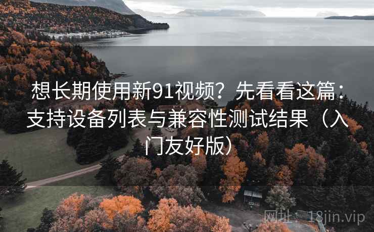 想长期使用新91视频？先看看这篇：支持设备列表与兼容性测试结果（入门友好版）