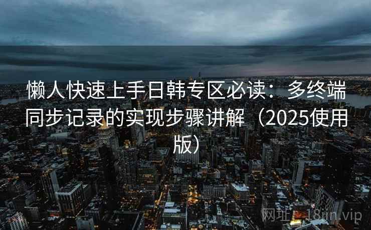 懒人快速上手日韩专区必读：多终端同步记录的实现步骤讲解（2025使用版）