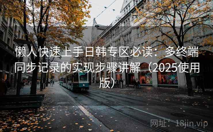 懒人快速上手日韩专区必读：多终端同步记录的实现步骤讲解（2025使用版）