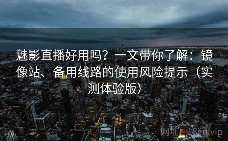 魅影直播好用吗？一文带你了解：镜像站、备用线路的使用风险提示（实测体验版）