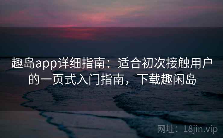趣岛app详细指南：适合初次接触用户的一页式入门指南，下载趣闲岛
