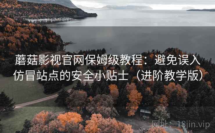 蘑菇影视官网保姆级教程:避免误入仿冒站点的安全小贴士(进阶教学版) 蘑菇影视官网保姆级教程:避免误入仿冒站点的安全小贴士(进阶教学版)