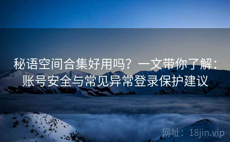 秘语空间合集好用吗？一文带你了解：账号安全与常见异常登录保护建议