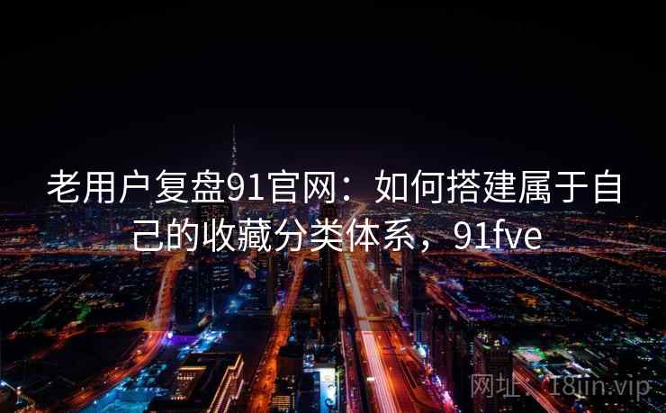 老用户复盘91官网：如何搭建属于自己的收藏分类体系，91fve