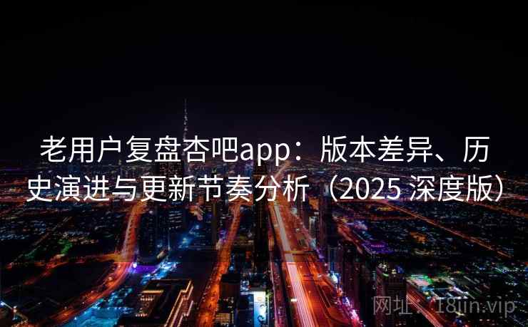 老用户复盘杏吧app：版本差异、历史演进与更新节奏分析（2025 深度版）