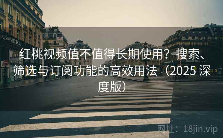 红桃视频值不值得长期使用？搜索、筛选与订阅功能的高效用法（2025 深度版）