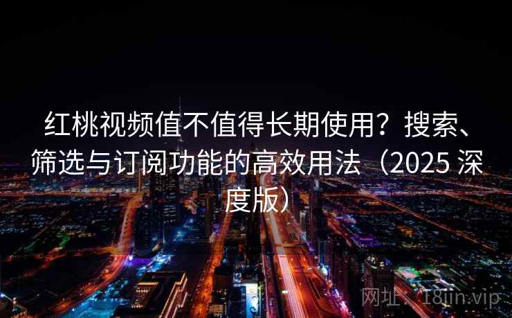 红桃视频值不值得长期使用？搜索、筛选与订阅功能的高效用法（2025 深度版）