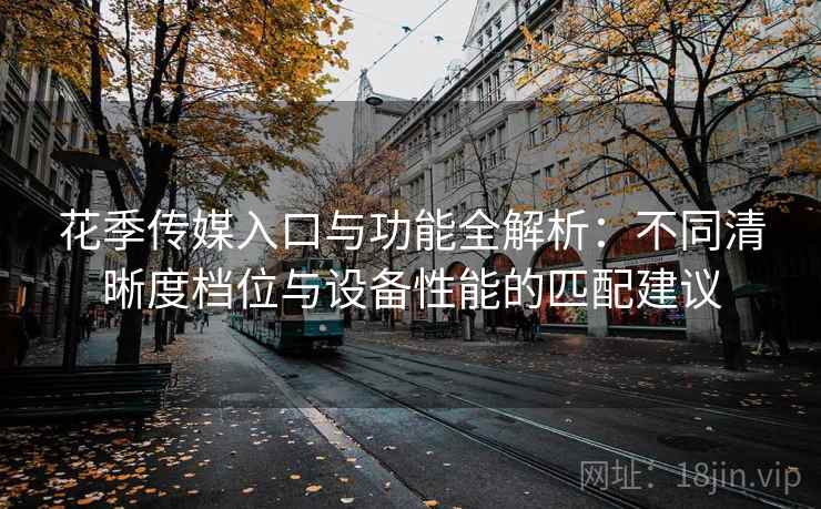 花季传媒入口与功能全解析:不同清晰度档位与设备性能的匹配建议 花季传媒入口与功能全解析:不同清晰度档位与设备性能的匹配建议