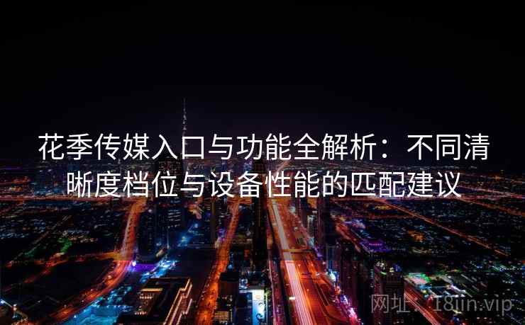 花季传媒入口与功能全解析:不同清晰度档位与设备性能的匹配建议 花季传媒入口与功能全解析:不同清晰度档位与设备性能的匹配建议