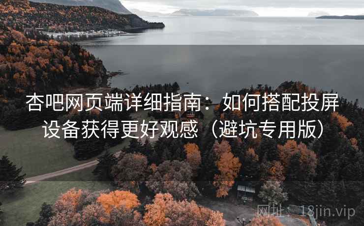 杏吧网页端详细指南：如何搭配投屏设备获得更好观感（避坑专用版）