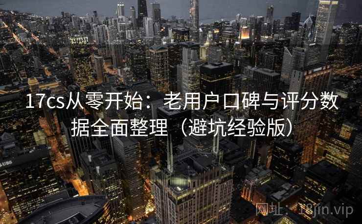 17cs从零开始:老用户口碑与评分数据全面整理(避坑经验版) 17cs从零开始:老用户口碑与评分数据全面整理(避坑经验版)