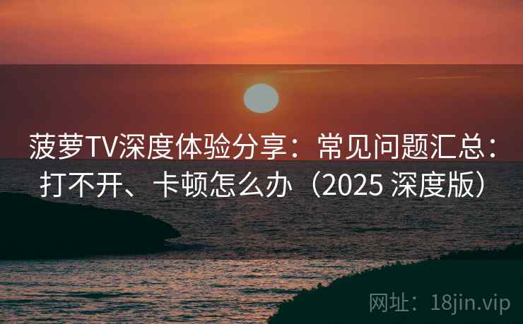 菠萝TV深度体验分享：常见问题汇总：打不开、卡顿怎么办（2025 深度版）