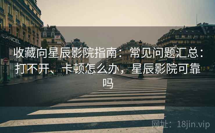 收藏向星辰影院指南:常见问题汇总:打不开、卡顿怎么办,星辰影院可靠吗 收藏向星辰影院指南:常见问题汇总:打不开、卡顿怎么办,星辰影院可靠吗