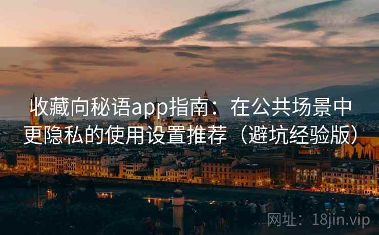 收藏向秘语app指南:在公共场景中更隐私的使用设置推荐(避坑经验版) 收藏向秘语app指南:在公共场景中更隐私的使用设置推荐(避坑经验版)