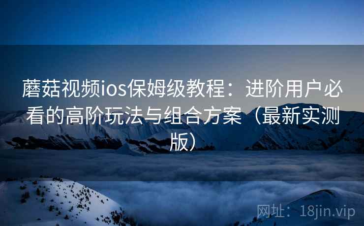 蘑菇视频ios保姆级教程:进阶用户必看的高阶玩法与组合方案(最新实测版) 蘑菇视频ios保姆级教程:进阶用户必看的高阶玩法与组合方案(最新实测版)