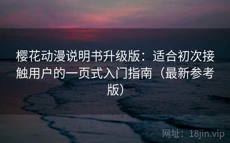 樱花动漫说明书升级版:适合初次接触用户的一页式入门指南(最新参考版) 樱花动漫说明书升级版:适合初次接触用户的一页式入门指南(最新参考版)