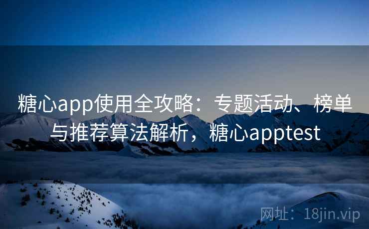 糖心app使用全攻略：专题活动、榜单与推荐算法解析，糖心apptest