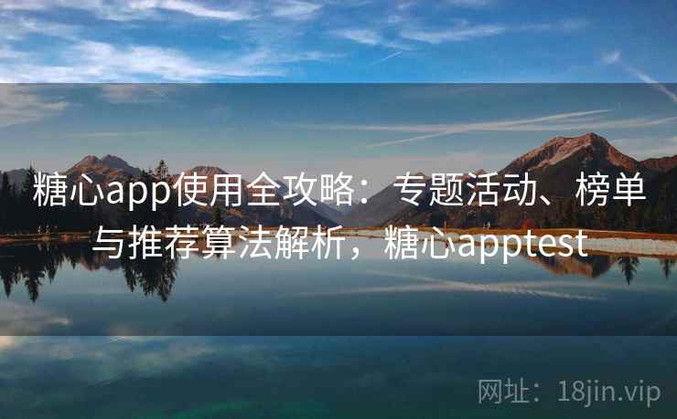 糖心app使用全攻略：专题活动、榜单与推荐算法解析，糖心apptest