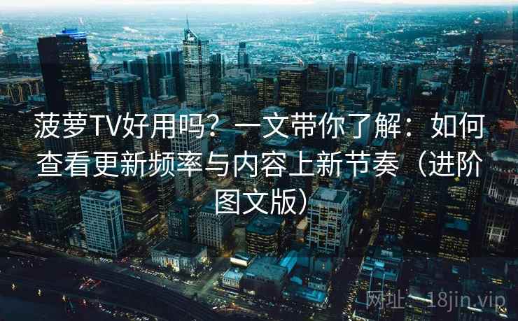 菠萝TV好用吗?一文带你了解:如何查看更新频率与内容上新节奏(进阶图文版) 菠萝TV好用吗?一文带你了解:如何查看更新频率与内容上新节奏(进阶图文版)