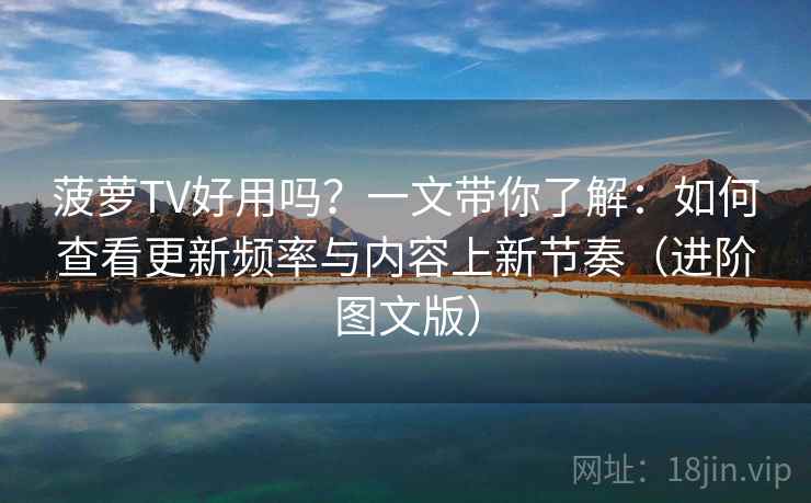 菠萝TV好用吗?一文带你了解:如何查看更新频率与内容上新节奏(进阶图文版) 菠萝TV好用吗?一文带你了解:如何查看更新频率与内容上新节奏(进阶图文版)