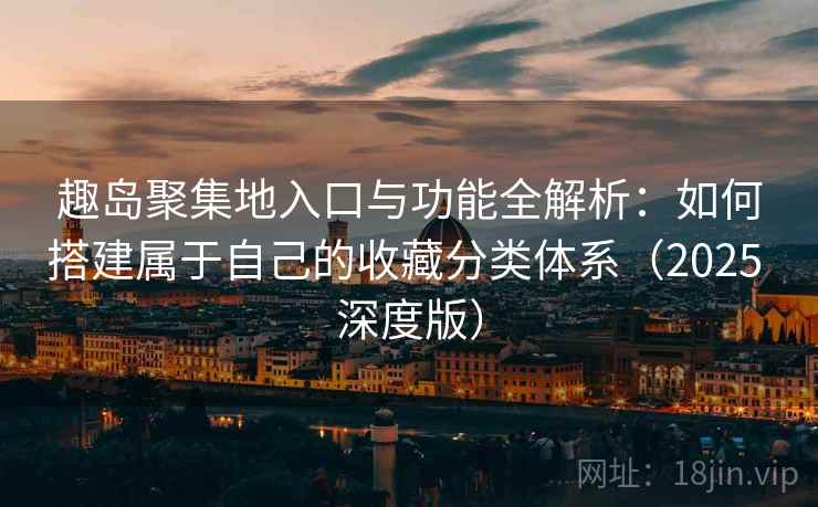 趣岛聚集地入口与功能全解析:如何搭建属于自己的收藏分类体系(2025 深度版) 趣岛聚集地入口与功能全解析:如何搭建属于自己的收藏分类体系(2025 深度版)