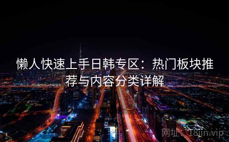 懒人快速上手日韩专区：热门板块推荐与内容分类详解