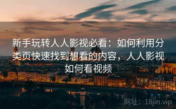 新手玩转人人影视必看:如何利用分类页快速找到想看的内容,人人影视如何看视频 新手玩转人人影视必看:如何利用分类页快速找到想看的内容,人人影视如何看视频