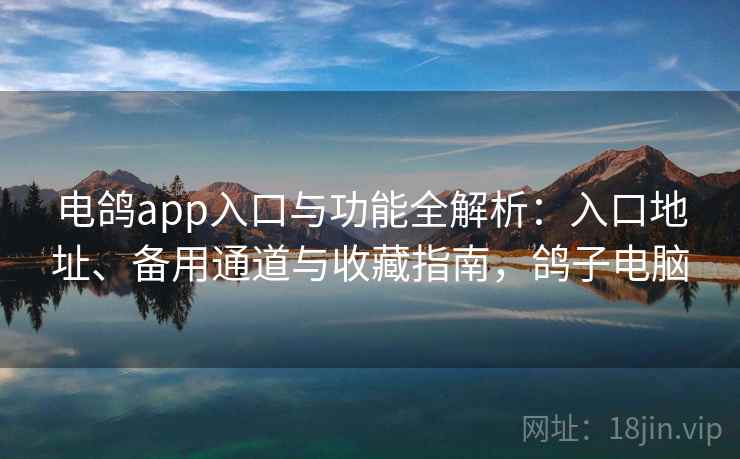 电鸽app入口与功能全解析：入口地址、备用通道与收藏指南，鸽子电脑