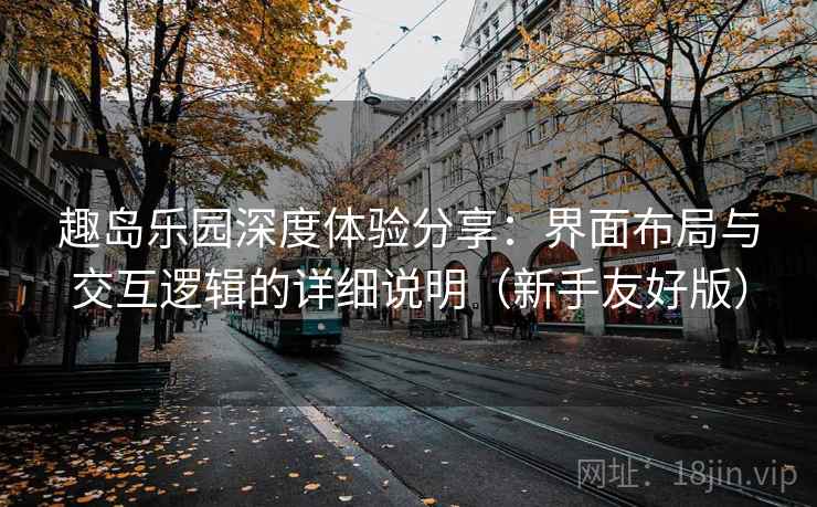 趣岛乐园深度体验分享:界面布局与交互逻辑的详细说明(新手友好版) 趣岛乐园深度体验分享:界面布局与交互逻辑的详细说明(新手友好版)