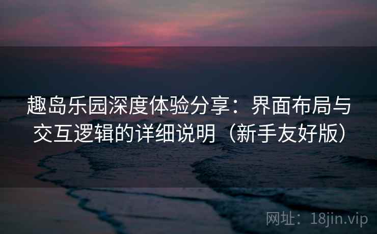 趣岛乐园深度体验分享:界面布局与交互逻辑的详细说明(新手友好版) 趣岛乐园深度体验分享:界面布局与交互逻辑的详细说明(新手友好版)