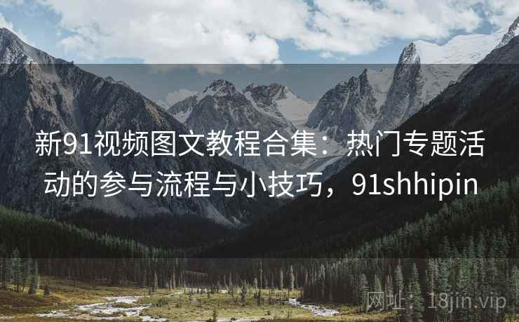 新91视频图文教程合集:热门专题活动的参与流程与小技巧,91shhipin 新91视频图文教程合集:热门专题活动的参与流程与小技巧,91shhipin