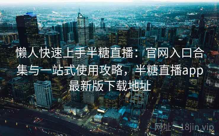 懒人快速上手半糖直播：官网入口合集与一站式使用攻略，半糖直播app最新版下载地址