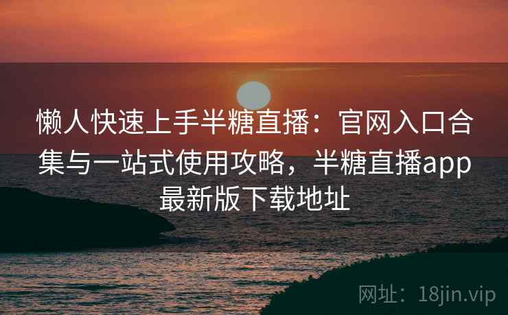 懒人快速上手半糖直播：官网入口合集与一站式使用攻略，半糖直播app最新版下载地址