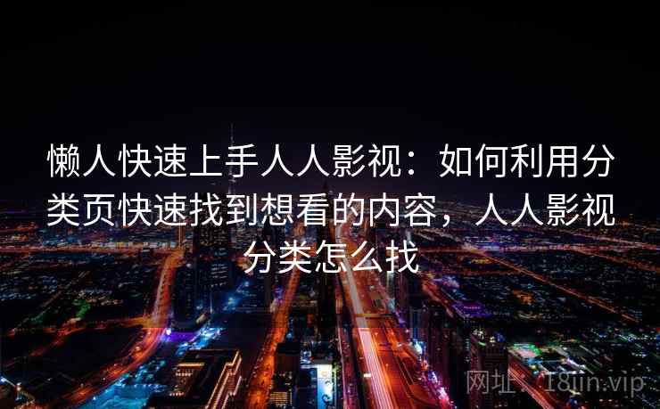 懒人快速上手人人影视:如何利用分类页快速找到想看的内容,人人影视分类怎么找 懒人快速上手人人影视:如何利用分类页快速找到想看的内容,人人影视分类怎么找