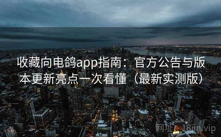 收藏向电鸽app指南:官方公告与版本更新亮点一次看懂(最新实测版) 收藏向电鸽app指南:官方公告与版本更新亮点一次看懂(最新实测版)