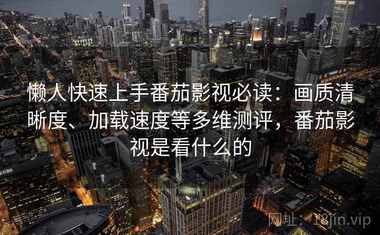 懒人快速上手番茄影视必读：画质清晰度、加载速度等多维测评，番茄影视是看什么的