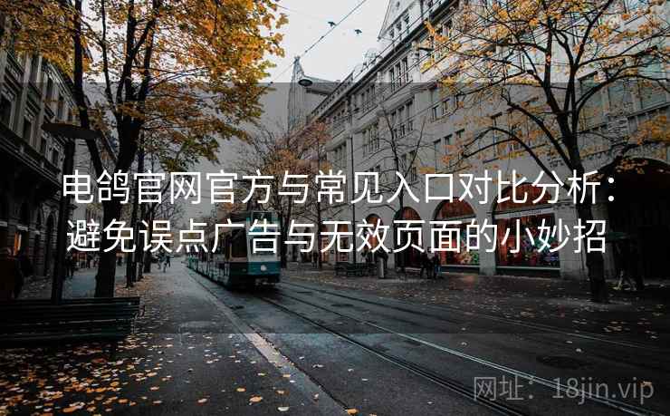 电鸽官网官方与常见入口对比分析:避免误点广告与无效页面的小妙招 电鸽官网官方与常见入口对比分析:避免误点广告与无效页面的小妙招