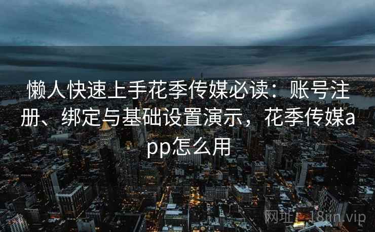 懒人快速上手花季传媒必读:账号注册、绑定与基础设置演示,花季传媒app怎么用 懒人快速上手花季传媒必读:账号注册、绑定与基础设置演示,花季传媒app怎么用