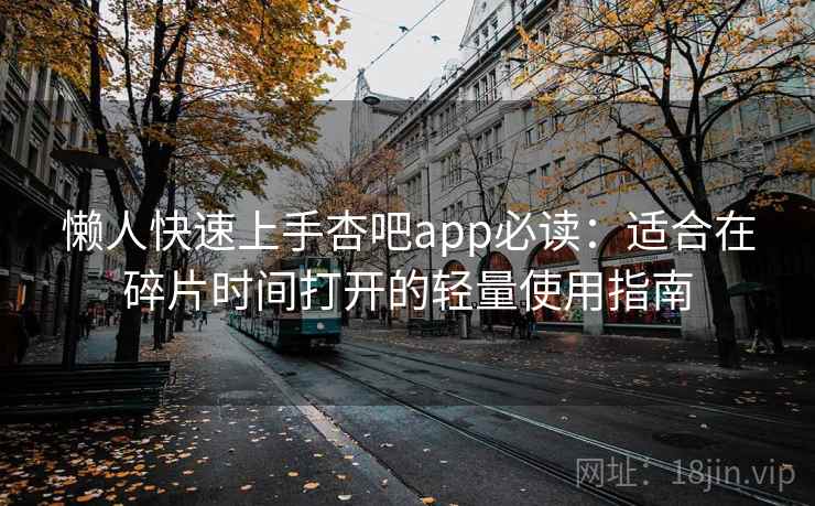 懒人快速上手杏吧app必读:适合在碎片时间打开的轻量使用指南 懒人快速上手杏吧app必读:适合在碎片时间打开的轻量使用指南