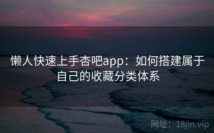 懒人快速上手杏吧app:如何搭建属于自己的收藏分类体系 懒人快速上手杏吧app:如何搭建属于自己的收藏分类体系