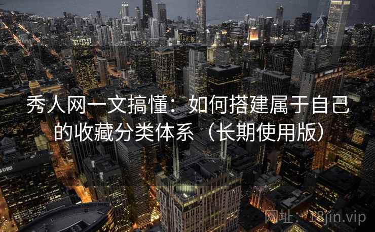 秀人网一文搞懂：如何搭建属于自己的收藏分类体系（长期使用版）