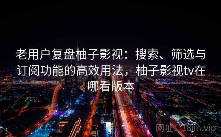 老用户复盘柚子影视：搜索、筛选与订阅功能的高效用法，柚子影视tv在哪看版本
