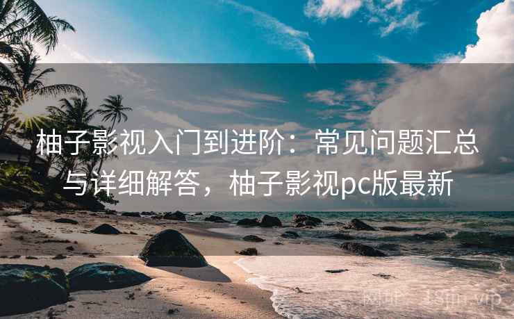 柚子影视入门到进阶:常见问题汇总与详细解答,柚子影视pc版最新 柚子影视入门到进阶:常见问题汇总与详细解答,柚子影视pc版最新
