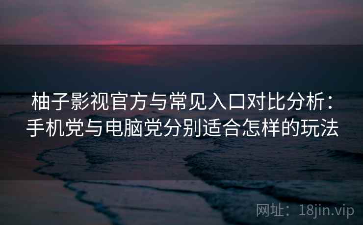 柚子影视官方与常见入口对比分析:手机党与电脑党分别适合怎样的玩法 柚子影视官方与常见入口对比分析:手机党与电脑党分别适合怎样的玩法
