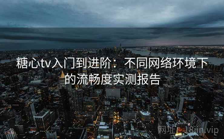 糖心tv入门到进阶:不同网络环境下的流畅度实测报告 糖心tv入门到进阶:不同网络环境下的流畅度实测报告