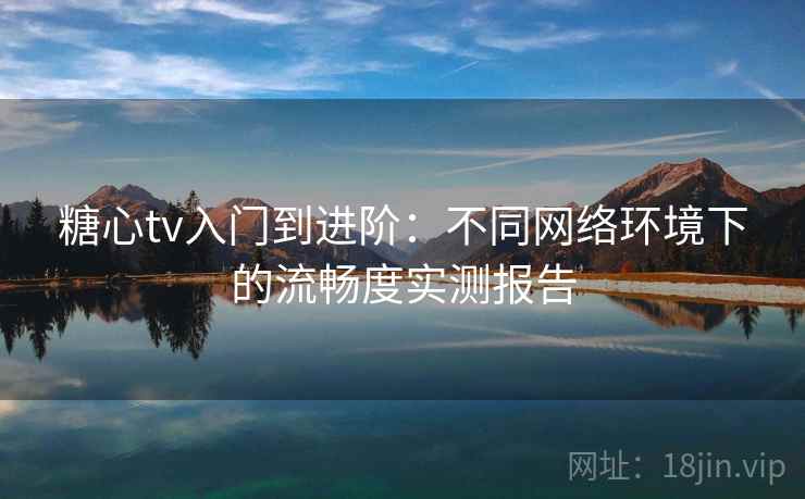 糖心tv入门到进阶:不同网络环境下的流畅度实测报告 糖心tv入门到进阶:不同网络环境下的流畅度实测报告