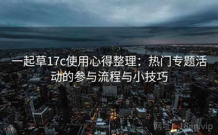 一起草17c使用心得整理：热门专题活动的参与流程与小技巧
