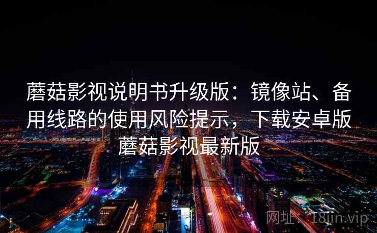 蘑菇影视说明书升级版：镜像站、备用线路的使用风险提示，下载安卓版蘑菇影视最新版