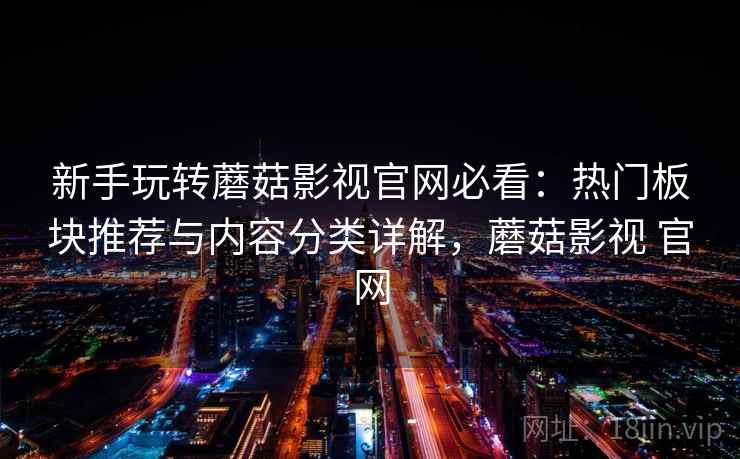新手玩转蘑菇影视官网必看:热门板块推荐与内容分类详解,蘑菇影视 官网 新手玩转蘑菇影视官网必看:热门板块推荐与内容分类详解,蘑菇影视 官网
