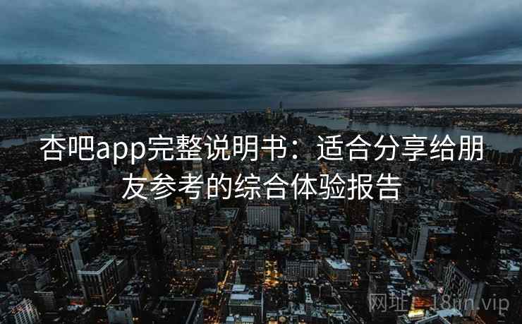 杏吧app完整说明书：适合分享给朋友参考的综合体验报告